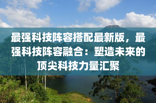 最强科技阵容搭配最新版，最强科技阵容融合：塑造未来的顶尖科技力量汇聚