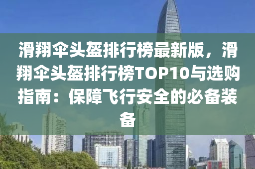 滑翔伞头盔排行榜最新版，滑翔伞头盔排行榜TOP10与选购指南：保障飞行安全的必备装备