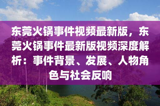 东莞火锅事件视频最新版，东莞火锅事件最新版视频深度解析：事件背景、发展、人物角色与社会反响