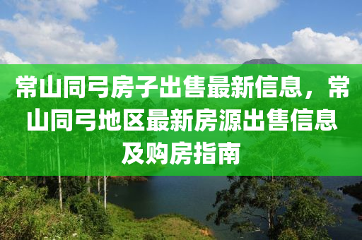 常山同弓房子出售最新信息，常山同弓地区最新房源出售信息及购房指南