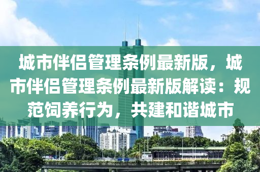 城市伴侣管理条例最新版，城市伴侣管理条例最新版解读：规范饲养行为，共建和谐城市