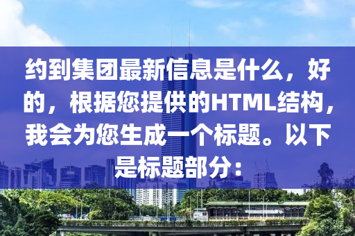 约到集团最新信息是什么，好的，根据您提供的HTML结构，我会为您生成一个标题。以下是标题部分：