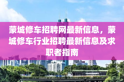 蒙城修车招聘网最新信息，蒙城修车行业招聘最新信息及求职者指南