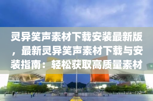 灵异笑声素材下载安装最新版，最新灵异笑声素材下载与安装指南：轻松获取高质量素材