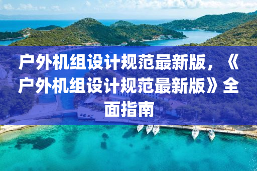 户外机组设计规范最新版，《户外机组设计规范最新版》全面指南