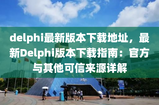 delphi最新版本下载地址，最新Delphi版本下载指南：官方与其他可信来源详解
