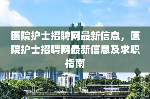医院护士招聘网最新信息，医院护士招聘网最新信息及求职指南