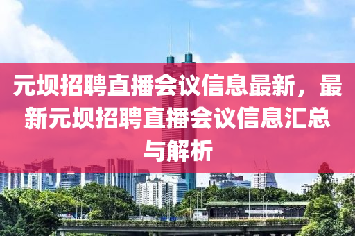 元坝招聘直播会议信息最新，最新元坝招聘直播会议信息汇总与解析