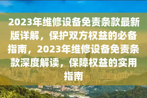 2023年维修设备免责条款最新版详解，保护双方权益的必备指南，2023年维修设备免责条款深度解读，保障权益的实用指南