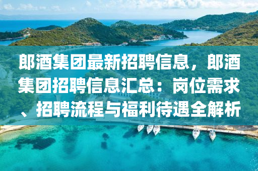 郎酒集团最新招聘信息，郎酒集团招聘信息汇总：岗位需求、招聘流程与福利待遇全解析