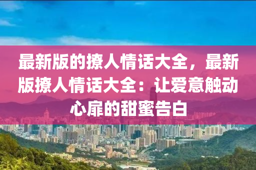 最新版的撩人情话大全，最新版撩人情话大全：让爱意触动心扉的甜蜜告白