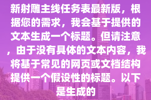 新射雕主线任务表最新版，根据您的需求，我会基于提供的文本生成一个标题。但请注意，由于没有具体的文本内容，我将基于常见的网页或文档结构提供一个假设性的标题。以下是生成的