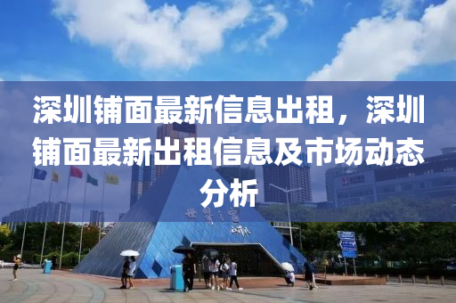 深圳铺面最新信息出租，深圳铺面最新出租信息及市场动态分析