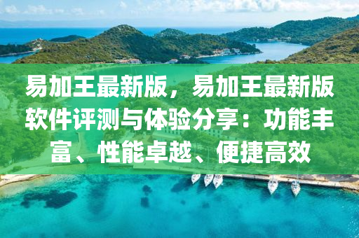 易加王最新版，易加王最新版软件评测与体验分享：功能丰富、性能卓越、便捷高效