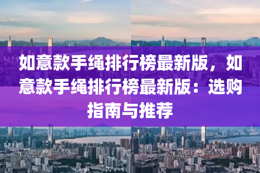 如意款手绳排行榜最新版，如意款手绳排行榜最新版：选购指南与推荐
