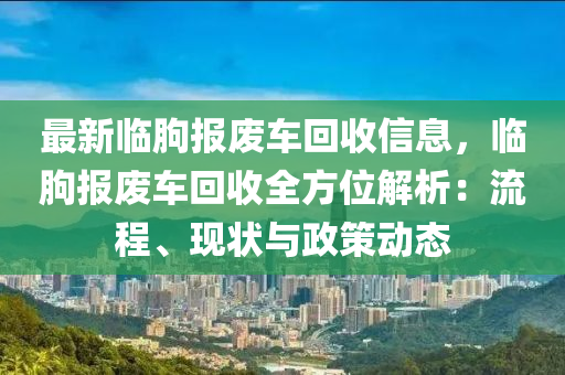 最新临朐报废车回收信息，临朐报废车回收全方位解析：流程、现状与政策动态