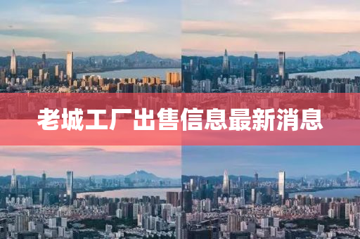 老城工厂出售信息最新消息