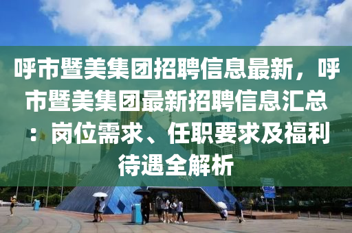 呼市暨美集团招聘信息最新，呼市暨美集团最新招聘信息汇总：岗位需求、任职要求及福利待遇全解析