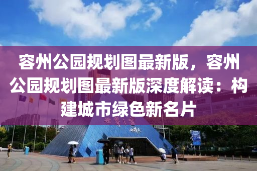容州公园规划图最新版，容州公园规划图最新版深度解读：构建城市绿色新名片