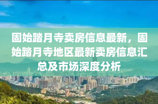 固始踏月寺卖房信息最新，固始踏月寺地区最新卖房信息汇总及市场深度分析