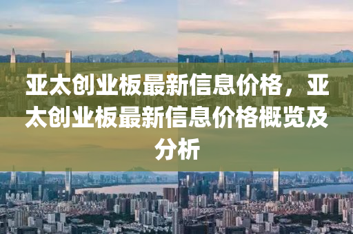 亚太创业板最新信息价格，亚太创业板最新信息价格概览及分析