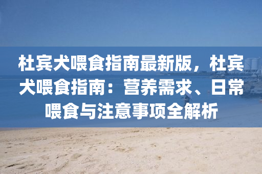 杜宾犬喂食指南最新版，杜宾犬喂食指南：营养需求、日常喂食与注意事项全解析