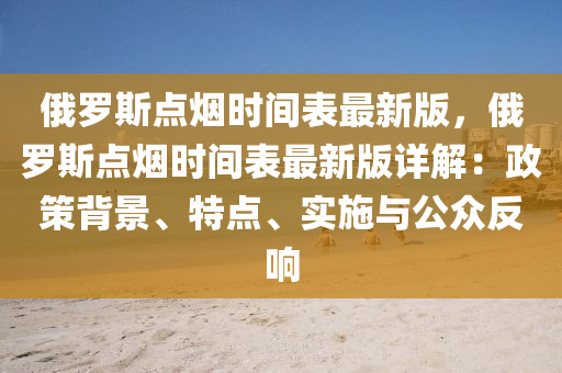 俄罗斯点烟时间表最新版，俄罗斯点烟时间表最新版详解：政策背景、特点、实施与公众反响