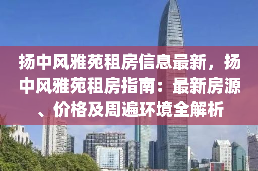 扬中风雅苑租房信息最新，扬中风雅苑租房指南：最新房源、价格及周遍环境全解析