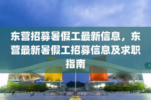 东营招募暑假工最新信息，东营最新暑假工招募信息及求职指南