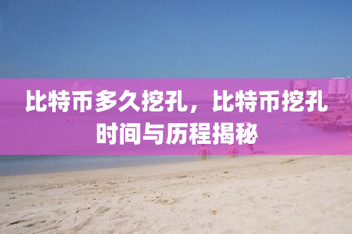 比特币多久挖孔，比特币挖孔时间与历程揭秘