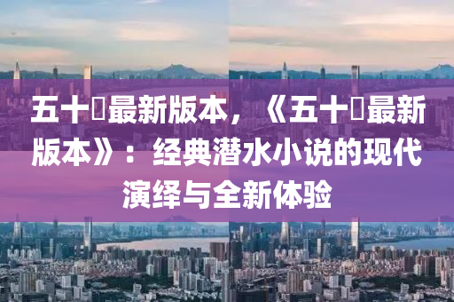 五十噚最新版本，《五十噚最新版本》：经典潜水小说的现代演绎与全新体验