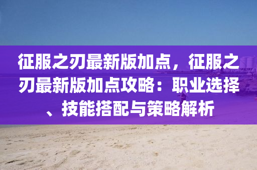 征服之刃最新版加点，征服之刃最新版加点攻略：职业选择、技能搭配与策略解析