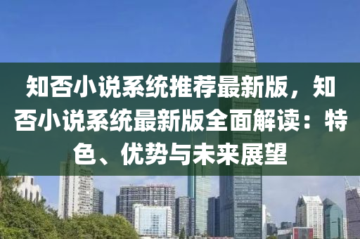知否小说系统推荐最新版，知否小说系统最新版全面解读：特色、优势与未来展望