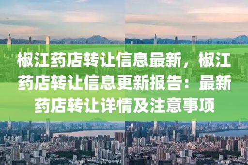 椒江药店转让信息最新，椒江药店转让信息更新报告：最新药店转让详情及注意事项