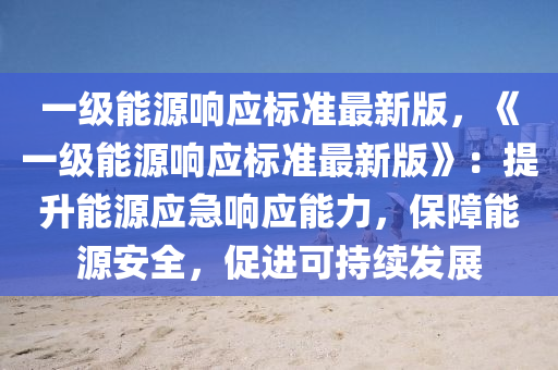 一级能源响应标准最新版，《一级能源响应标准最新版》：提升能源应急响应能力，保障能源安全，促进可持续发展