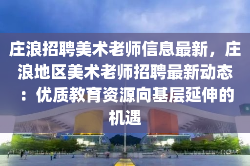 庄浪招聘美术老师信息最新，庄浪地区美术老师招聘最新动态：优质教育资源向基层延伸的机遇