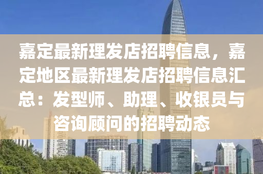 嘉定最新理发店招聘信息，嘉定地区最新理发店招聘信息汇总：发型师、助理、收银员与咨询顾问的招聘动态