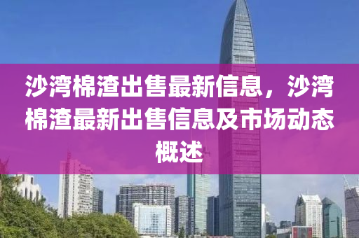 沙湾棉渣出售最新信息，沙湾棉渣最新出售信息及市场动态概述