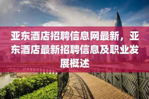 亚东酒店招聘信息网最新，亚东酒店最新招聘信息及职业发展概述