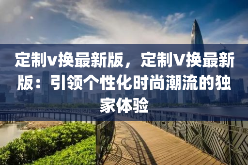 定制v换最新版，定制V换最新版：引领个性化时尚潮流的独家体验