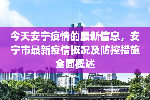 今天安宁疫情的最新信息，安宁市最新疫情概况及防控措施全面概述