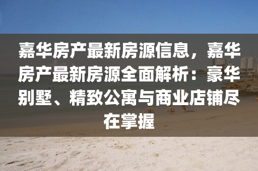嘉华房产最新房源信息，嘉华房产最新房源全面解析：豪华别墅、精致公寓与商业店铺尽在掌握