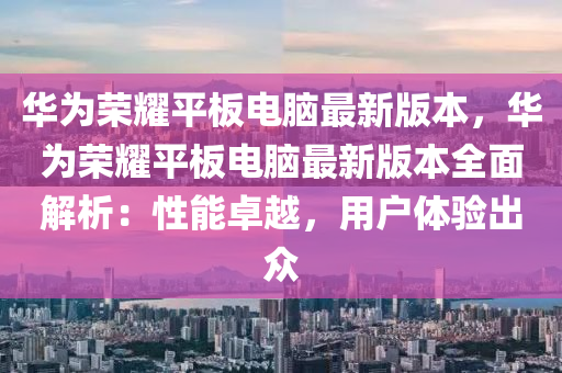 华为荣耀平板电脑最新版本，华为荣耀平板电脑最新版本全面解析：性能卓越，用户体验出众