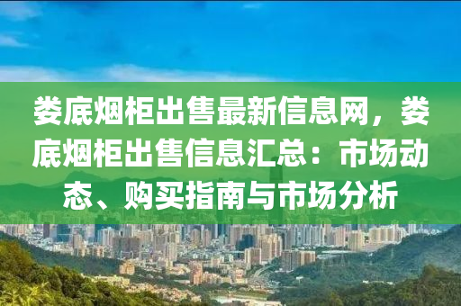 娄底烟柜出售最新信息网，娄底烟柜出售信息汇总：市场动态、购买指南与市场分析