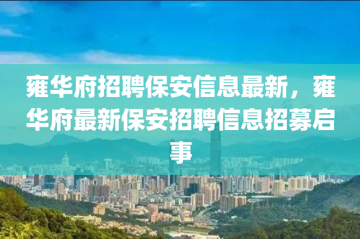 雍华府招聘保安信息最新，雍华府最新保安招聘信息招募启事