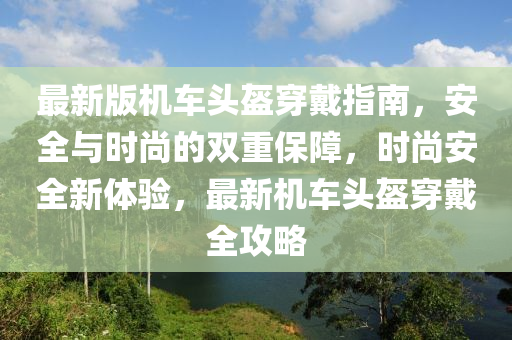 最新版机车头盔穿戴指南，安全与时尚的双重保障，时尚安全新体验，最新机车头盔穿戴全攻略