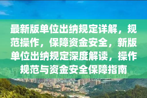 最新版单位出纳规定详解，规范操作，保障资金安全，新版单位出纳规定深度解读，操作规范与资金安全保障指南