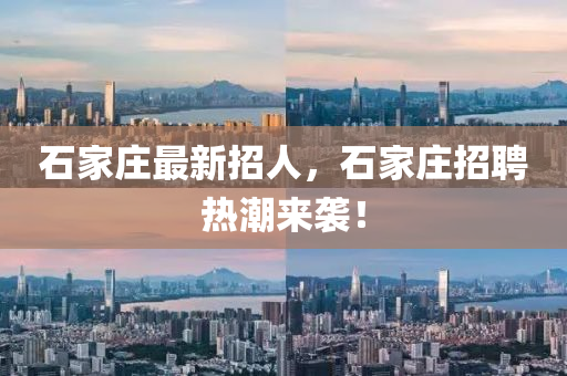 石家庄最新招人，石家庄招聘热潮来袭！