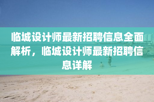 临城设计师最新招聘信息全面解析，临城设计师最新招聘信息详解