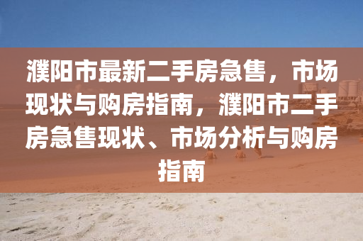 濮阳市最新二手房急售，市场现状与购房指南，濮阳市二手房急售现状、市场分析与购房指南